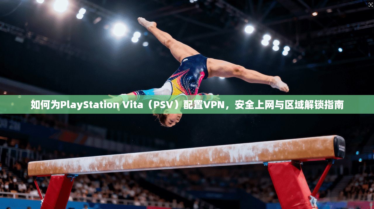 如何为PlayStation Vita（PSV）配置VPN，安全上网与区域解锁指南