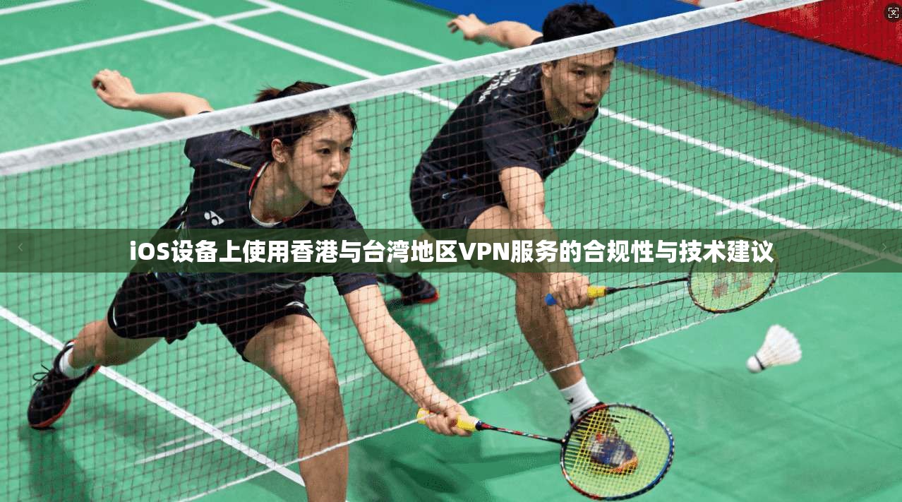 iOS设备上使用香港与台湾地区VPN服务的合规性与技术建议
