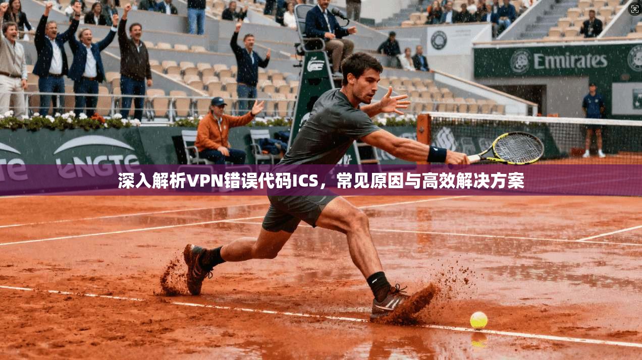 深入解析VPN错误代码ICS，常见原因与高效解决方案
