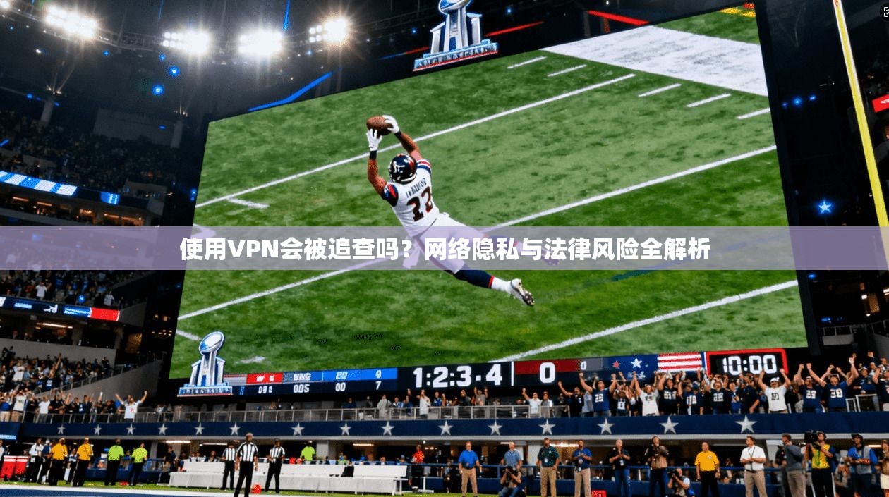 使用VPN会被追查吗？网络隐私与法律风险全解析