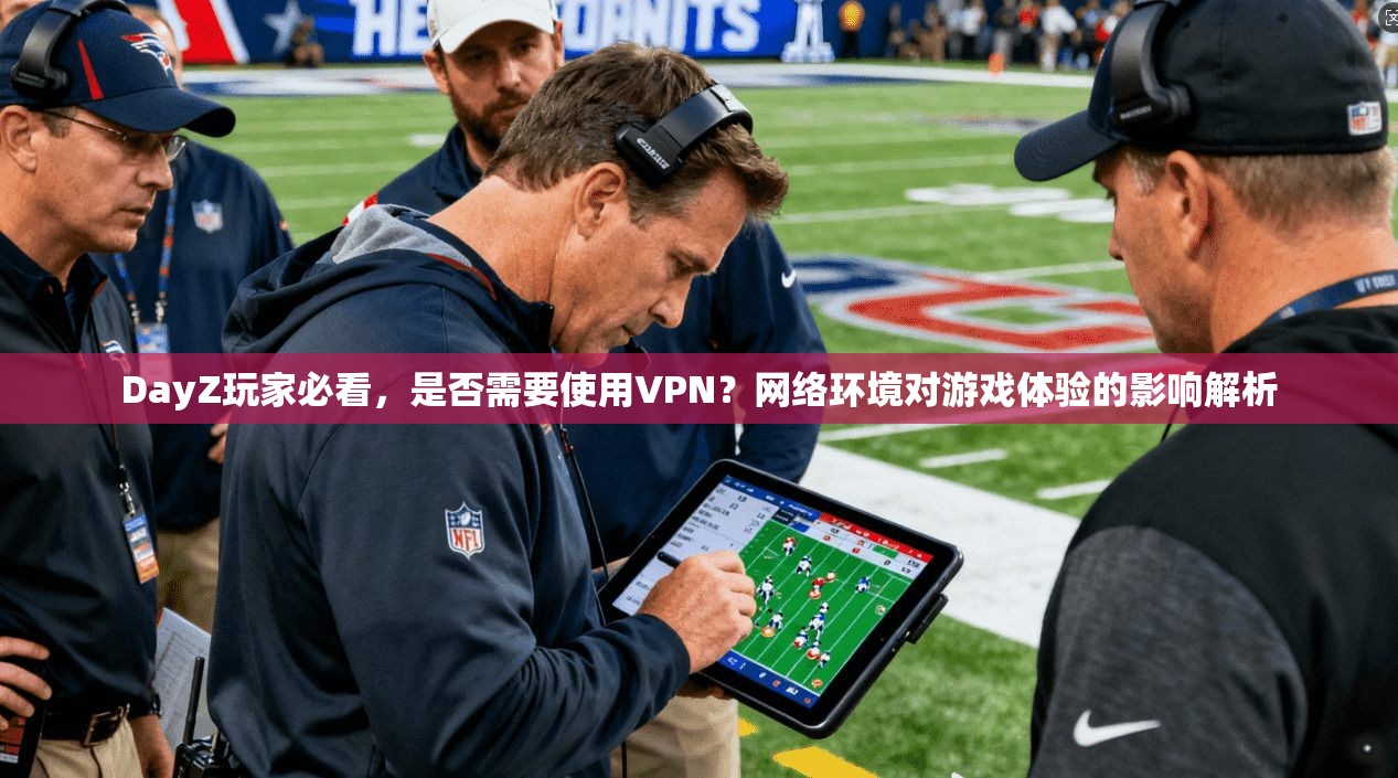 DayZ玩家必看，是否需要使用VPN？网络环境对游戏体验的影响解析