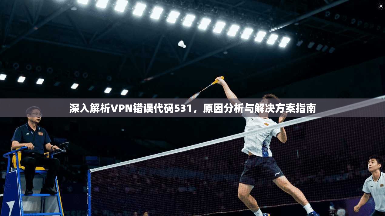 深入解析VPN错误代码531，原因分析与解决方案指南