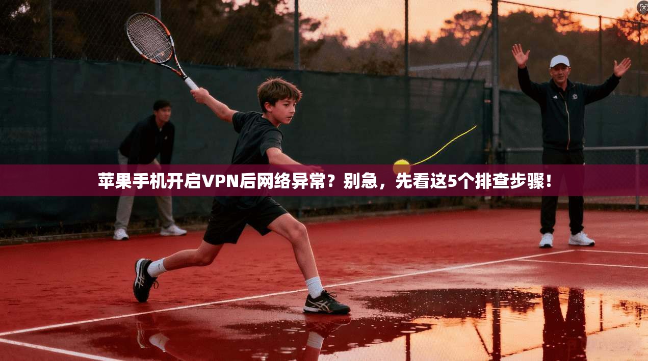 苹果手机开启VPN后网络异常？别急，先看这5个排查步骤！
