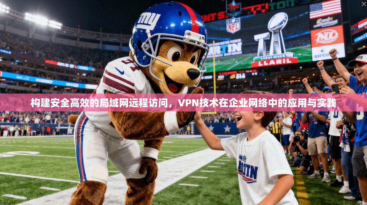 构建安全高效的局域网远程访问，VPN技术在企业网络中的应用与实践