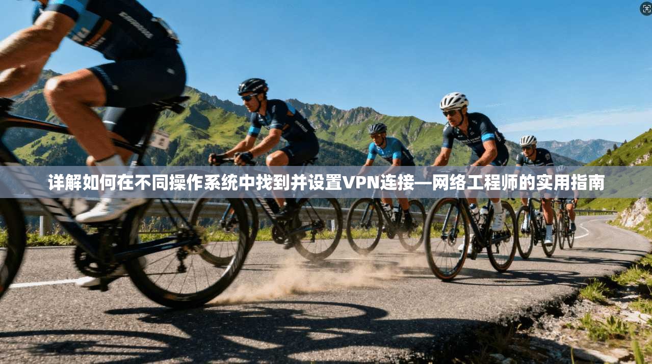 详解如何在不同操作系统中找到并设置VPN连接—网络工程师的实用指南