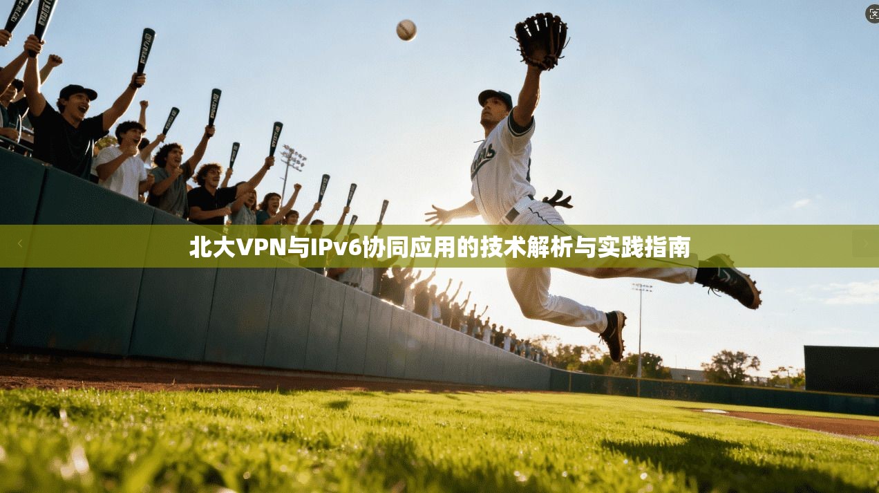 北大VPN与IPv6协同应用的技术解析与实践指南 北大VPN与IPv6协同应用的技术解析与实践指南