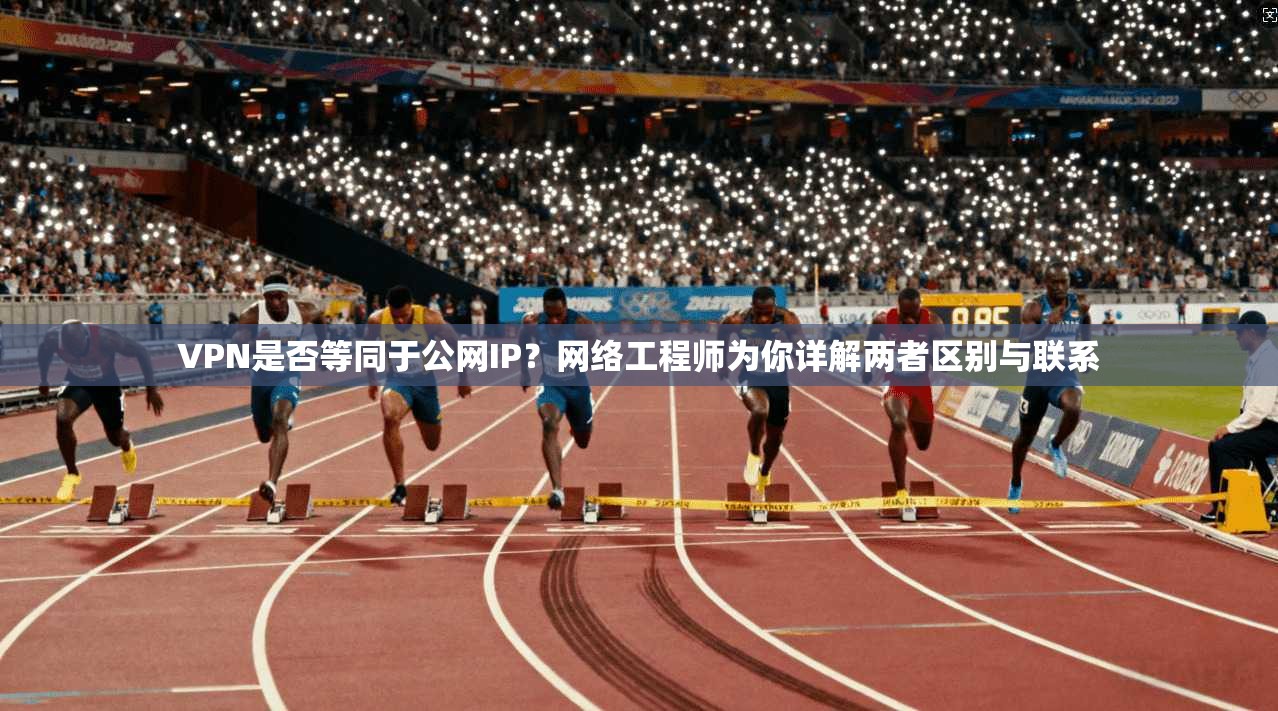 VPN是否等同于公网IP？网络工程师为你详解两者区别与联系