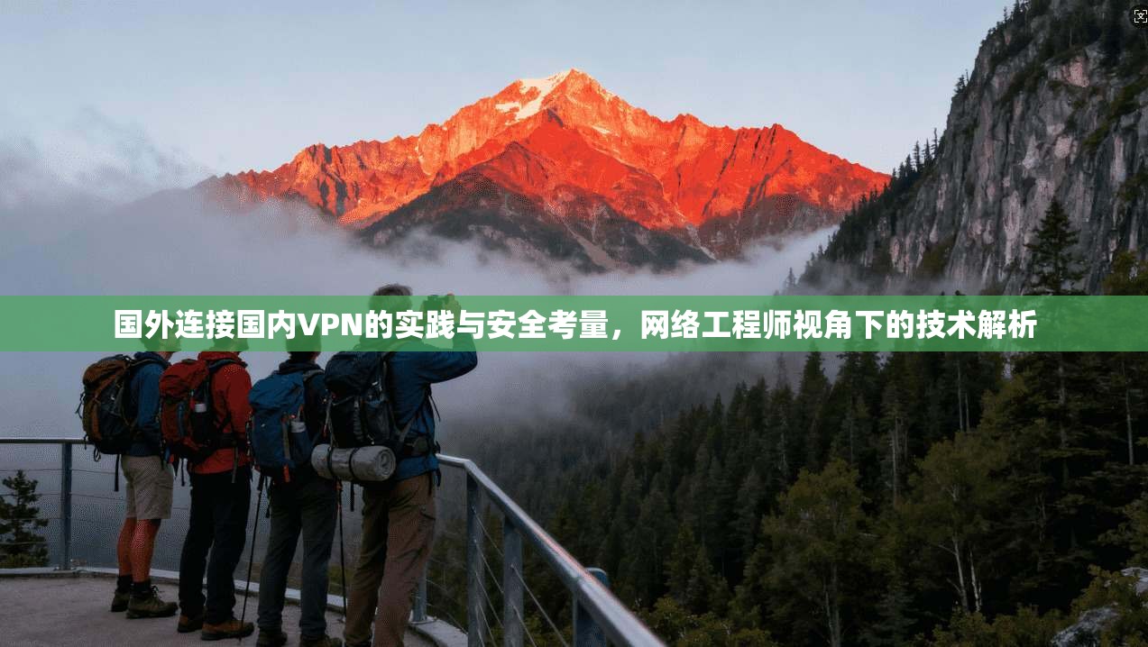 国外连接国内VPN的实践与安全考量，网络工程师视角下的技术解析