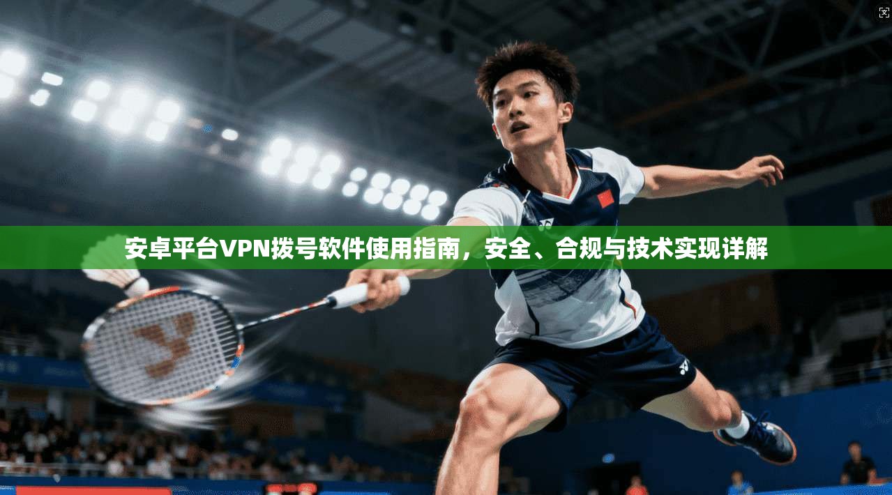 安卓平台VPN拨号软件使用指南，安全、合规与技术实现详解