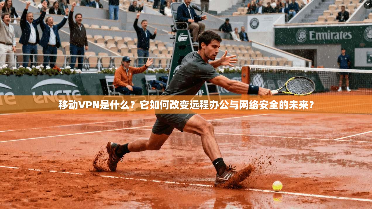 移动VPN是什么？它如何改变远程办公与网络安全的未来？