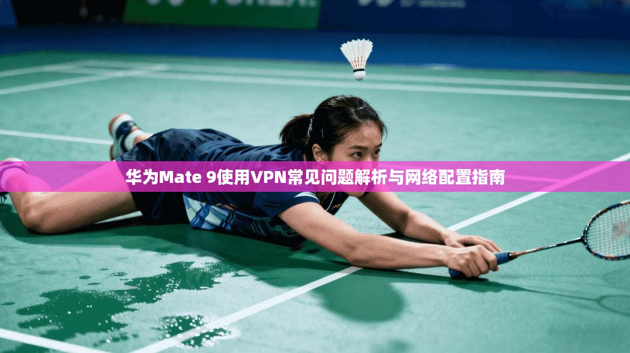 华为Mate 9使用VPN常见问题解析与网络配置指南