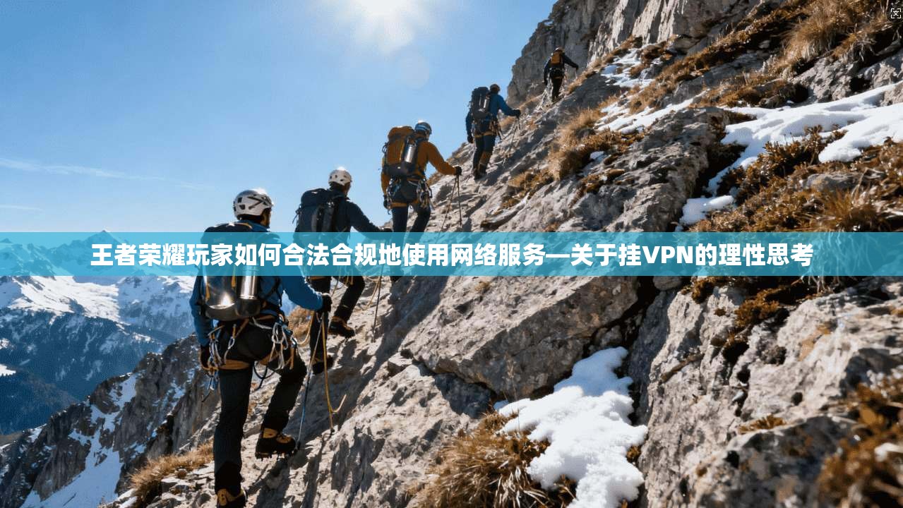 王者荣耀玩家如何合法合规地使用网络服务—关于挂VPN的理性思考 王者荣耀玩家如何合法合规地使用网络服务—关于挂VPN的理性思考