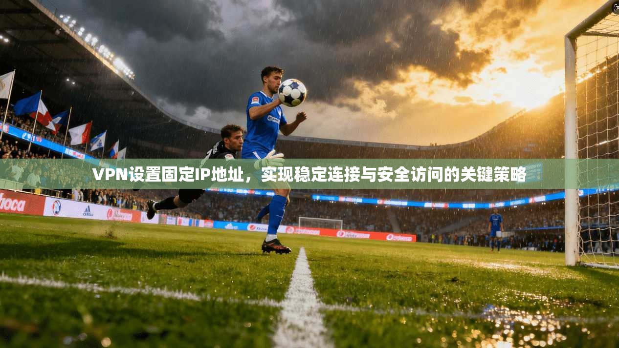 VPN设置固定IP地址，实现稳定连接与安全访问的关键策略
