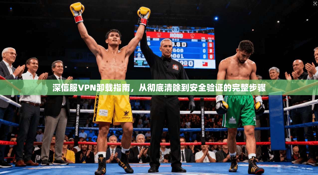 深信服VPN卸载指南，从彻底清除到安全验证的完整步骤