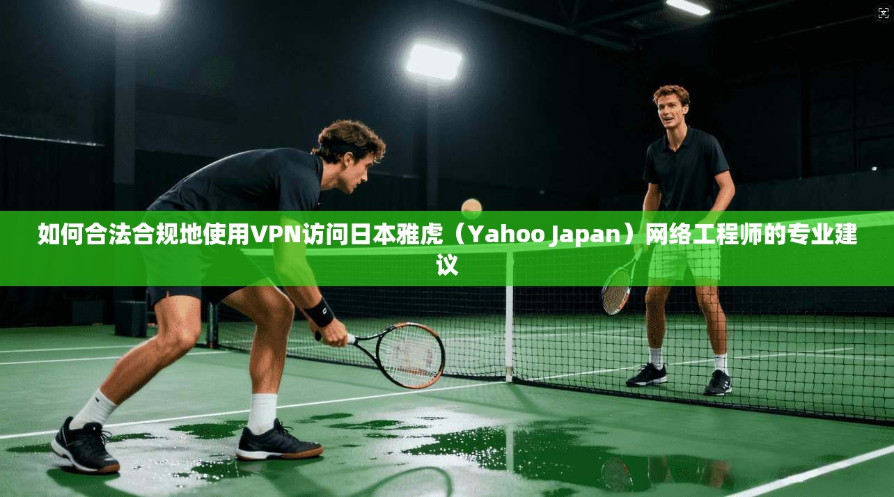 如何合法合规地使用VPN访问日本雅虎（Yahoo Japan）网络工程师的专业建议