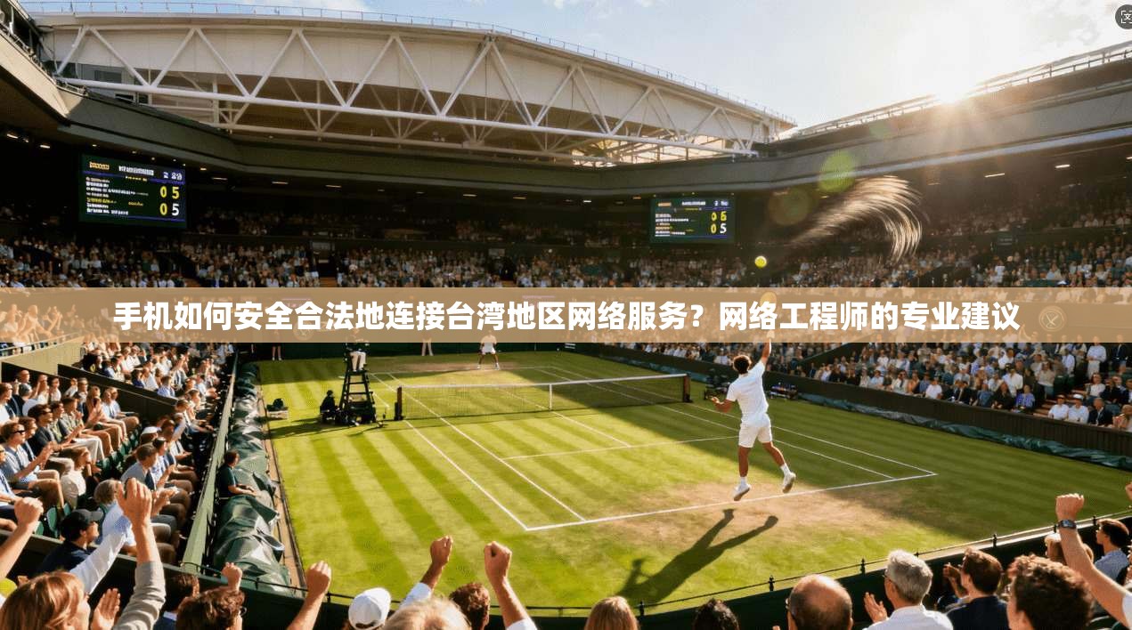 手机如何安全合法地连接台湾地区网络服务？网络工程师的专业建议