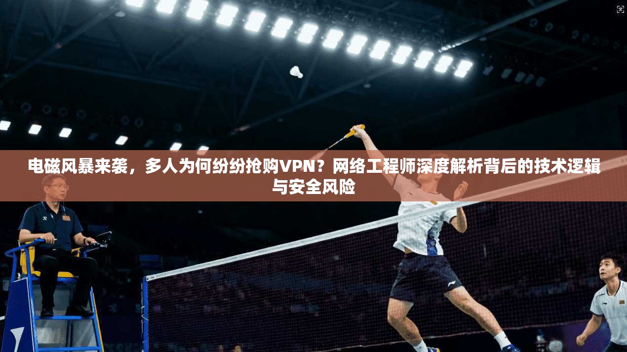 电磁风暴来袭，多人为何纷纷抢购VPN？网络工程师深度解析背后的技术逻辑与安全风险