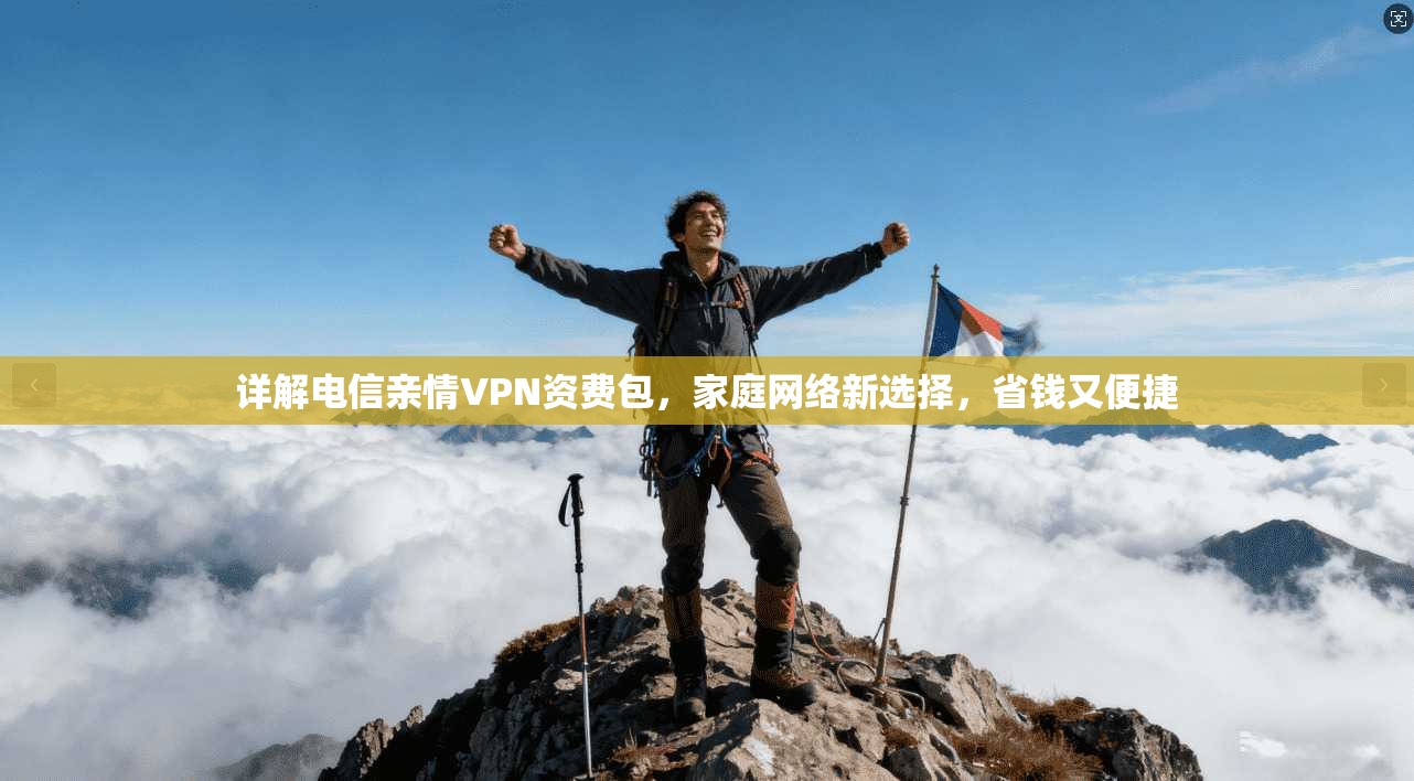 详解电信亲情VPN资费包，家庭网络新选择，省钱又便捷