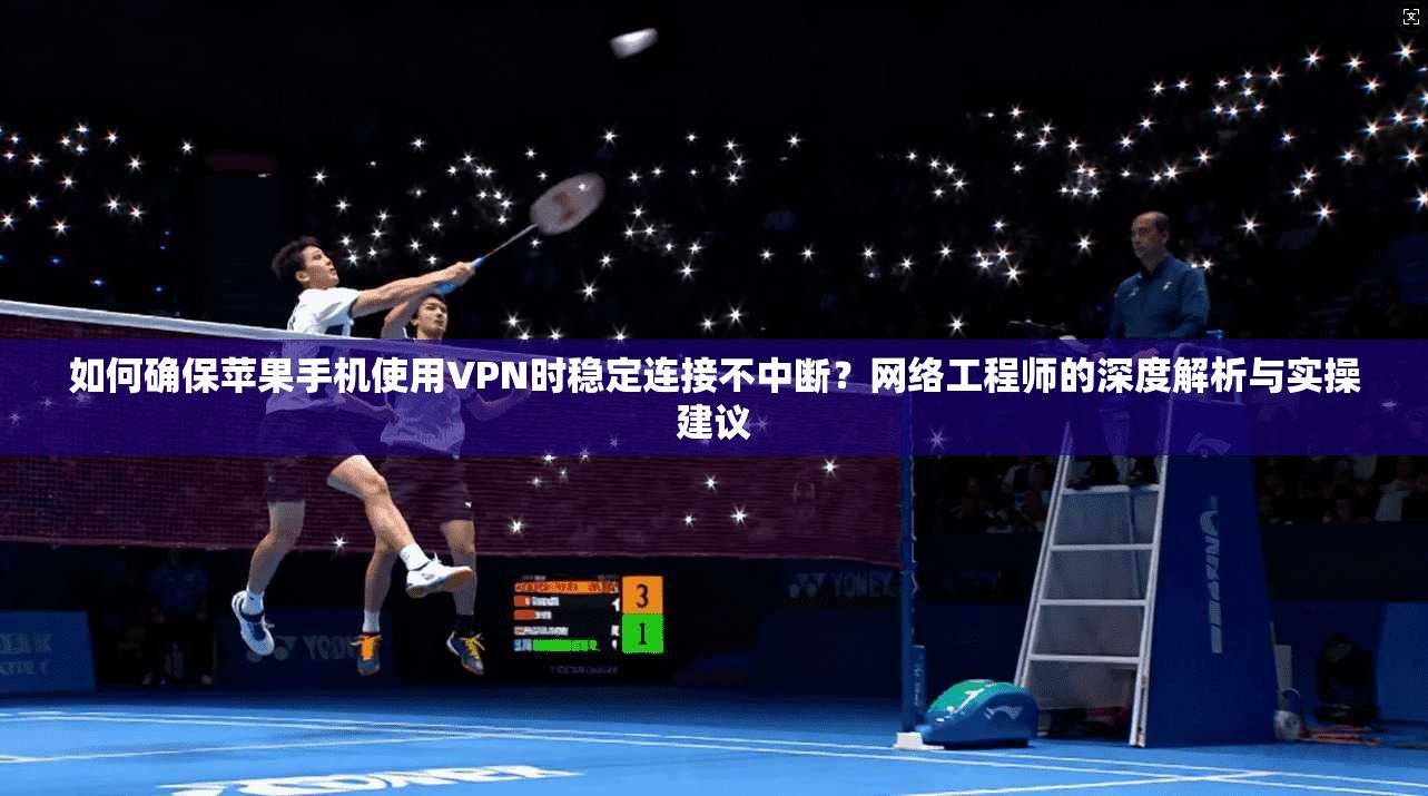 如何确保苹果手机使用VPN时稳定连接不中断？网络工程师的深度解析与实操建议