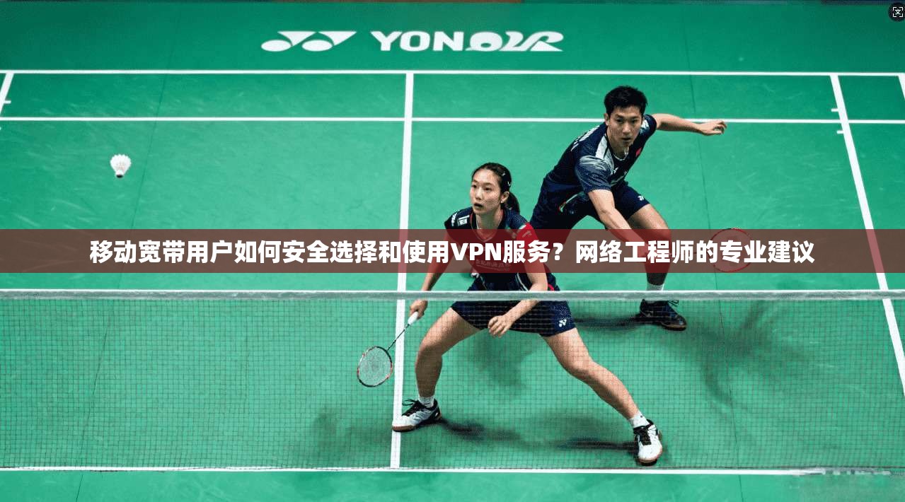 移动宽带用户如何安全选择和使用VPN服务？网络工程师的专业建议