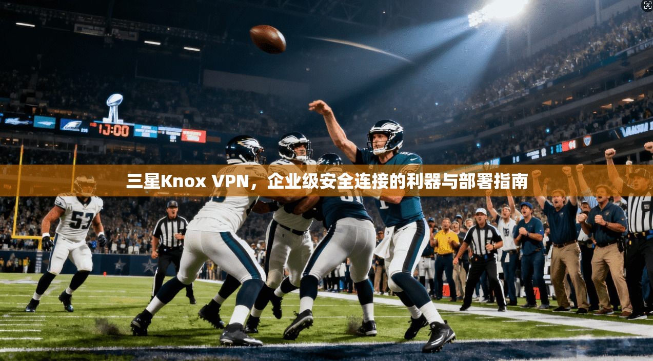 三星Knox VPN，企业级安全连接的利器与部署指南