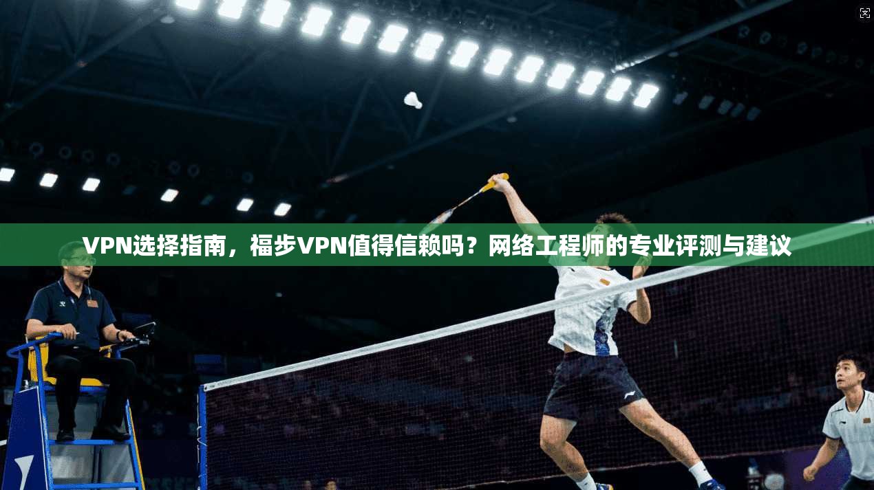 VPN选择指南，福步VPN值得信赖吗？网络工程师的专业评测与建议