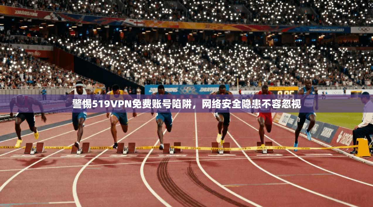 警惕519VPN免费账号陷阱，网络安全隐患不容忽视