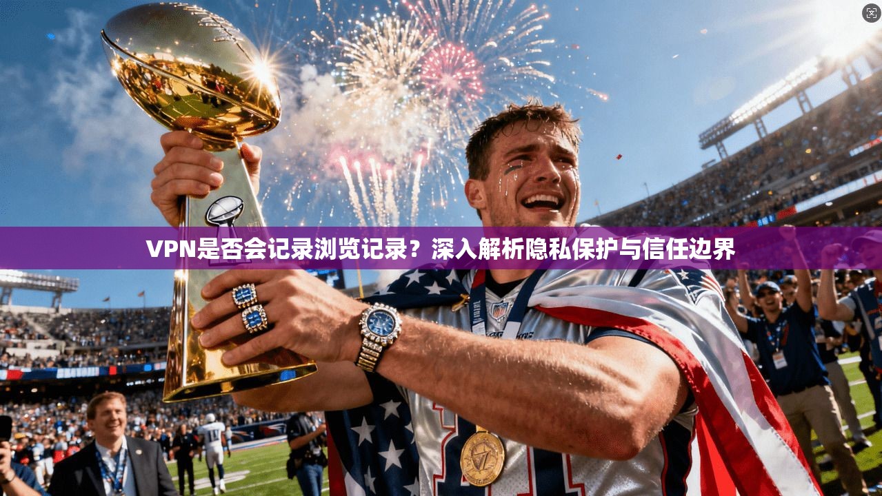 VPN是否会记录浏览记录？深入解析隐私保护与信任边界