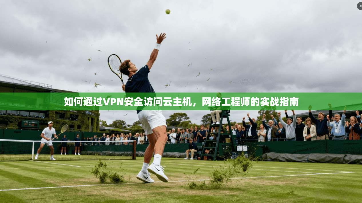 如何通过VPN安全访问云主机，网络工程师的实战指南
