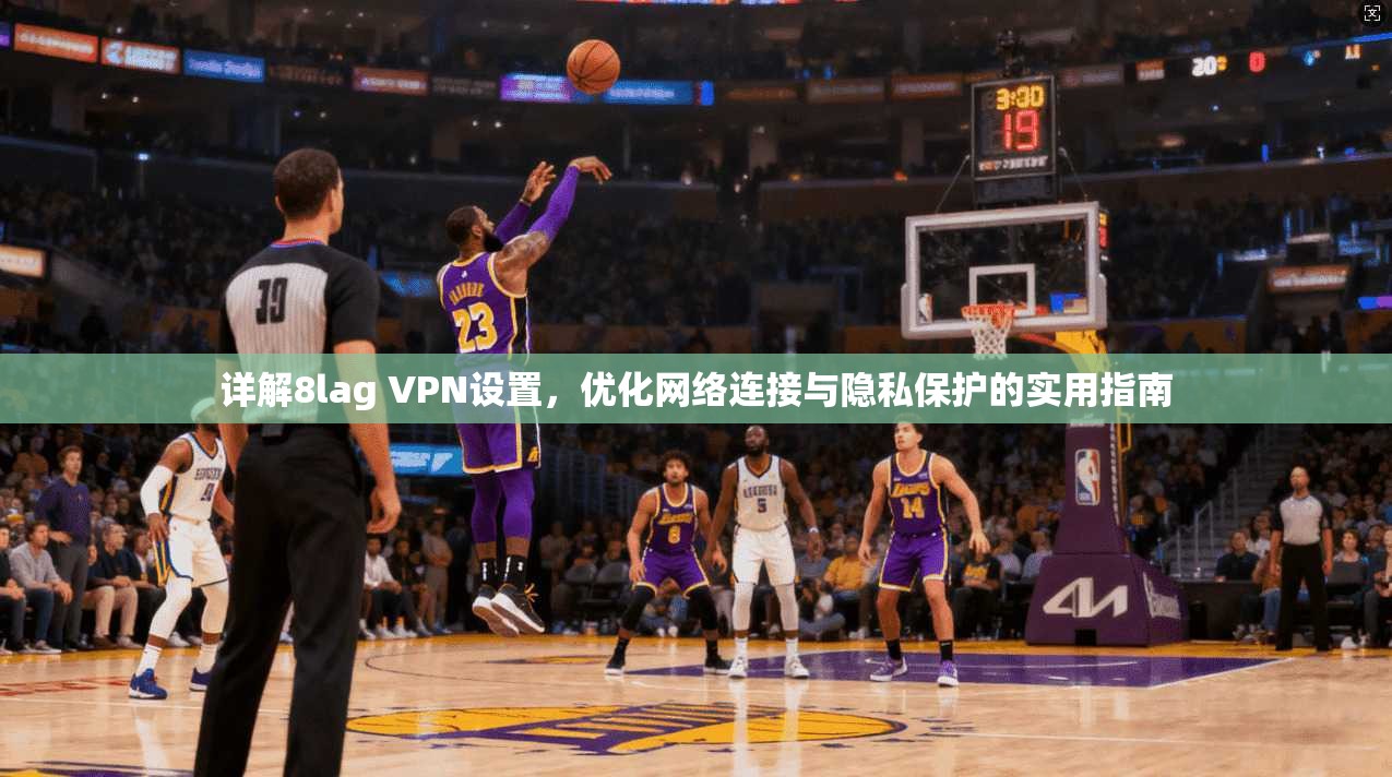 详解8lag VPN设置，优化网络连接与隐私保护的实用指南