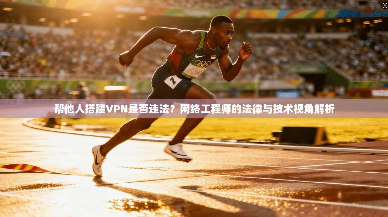 帮他人搭建VPN是否违法？网络工程师的法律与技术视角解析