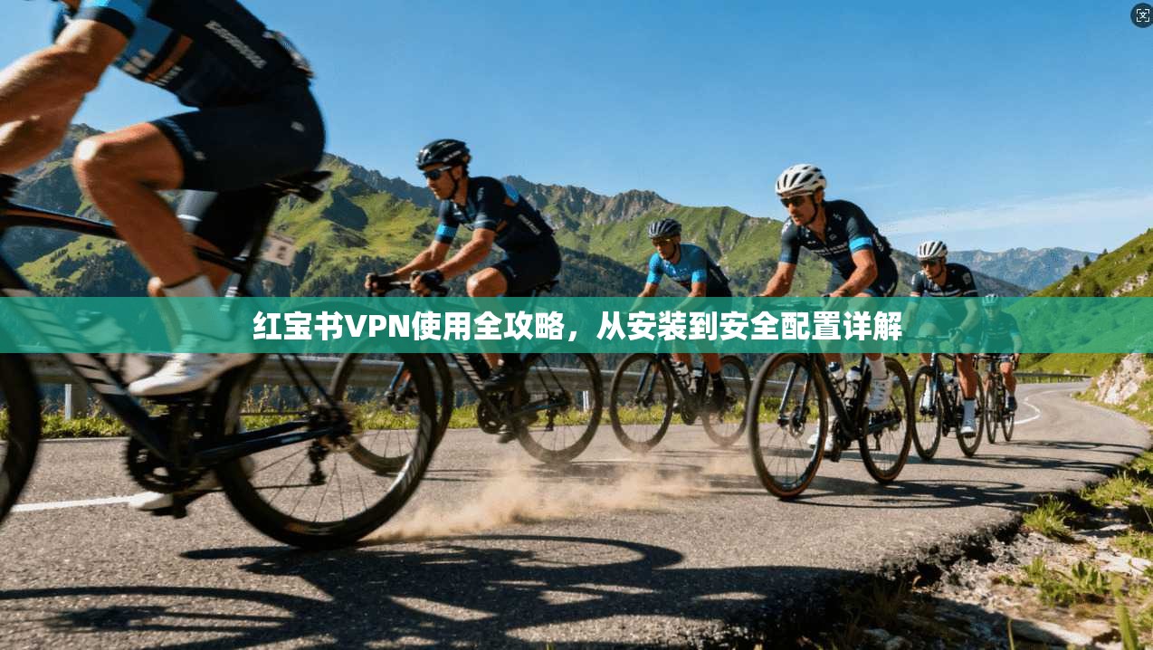 红宝书VPN使用全攻略，从安装到安全配置详解