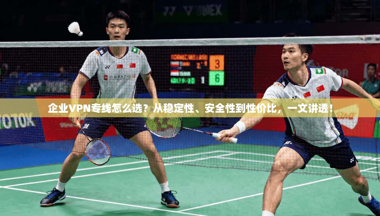 企业VPN专线怎么选？从稳定性、安全性到性价比，一文讲透！