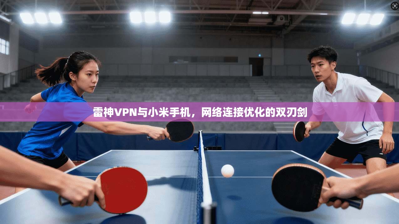 雷神VPN与小米手机,网络连接优化的双刃剑 雷神VPN与小米手机,网络连接优化的双刃剑