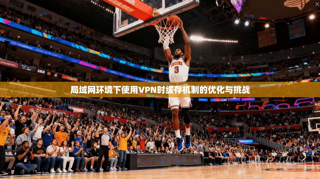 局域网环境下使用VPN时缓存机制的优化与挑战