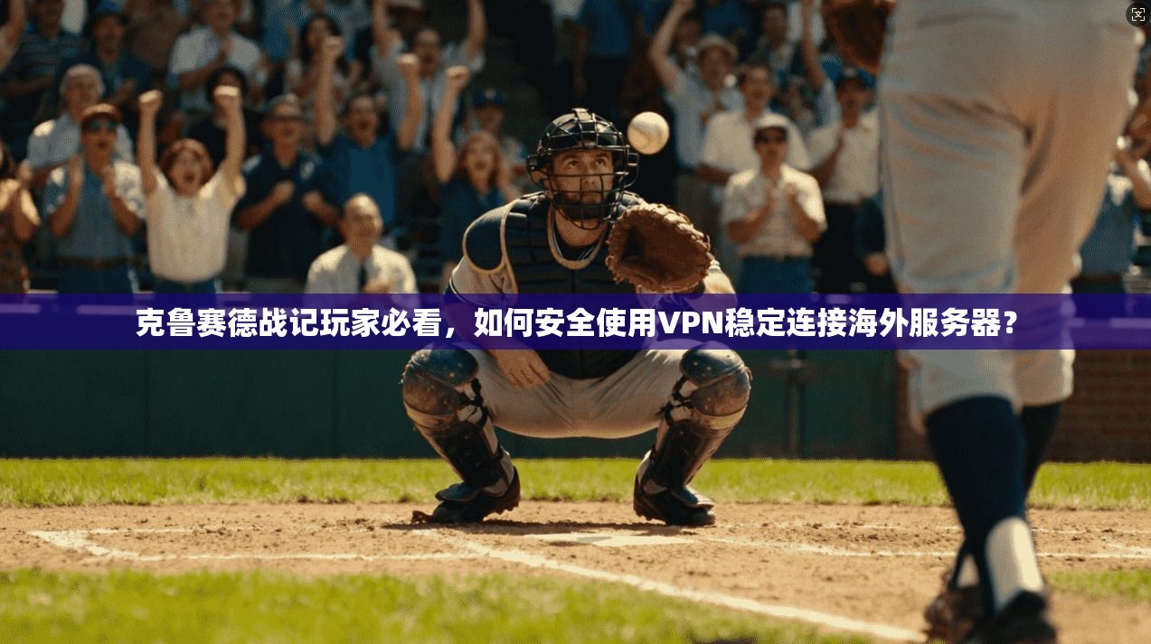 克鲁赛德战记玩家必看，如何安全使用VPN稳定连接海外服务器？