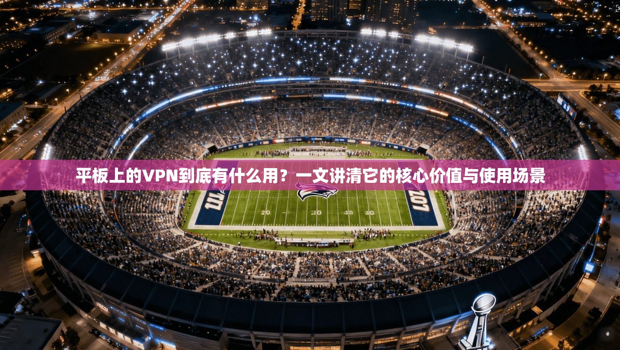 平板上的VPN到底有什么用?一文讲清它的核心价值与使用场景 平板上的VPN到底有什么用?一文讲清它的核心价值与使用场景