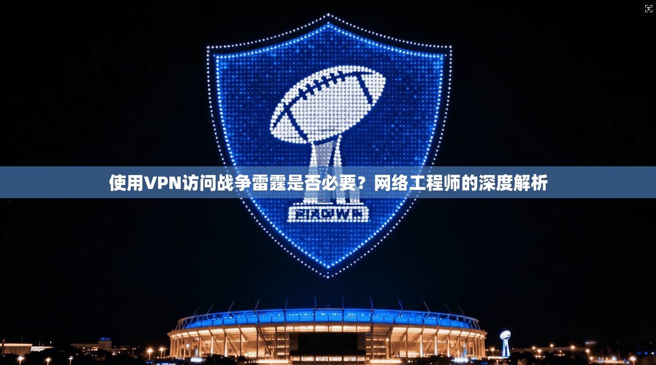 使用VPN访问战争雷霆是否必要？网络工程师的深度解析