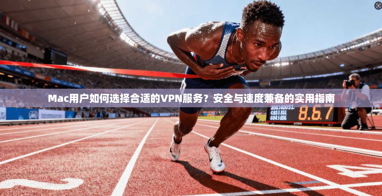 Mac用户如何选择合适的VPN服务？安全与速度兼备的实用指南