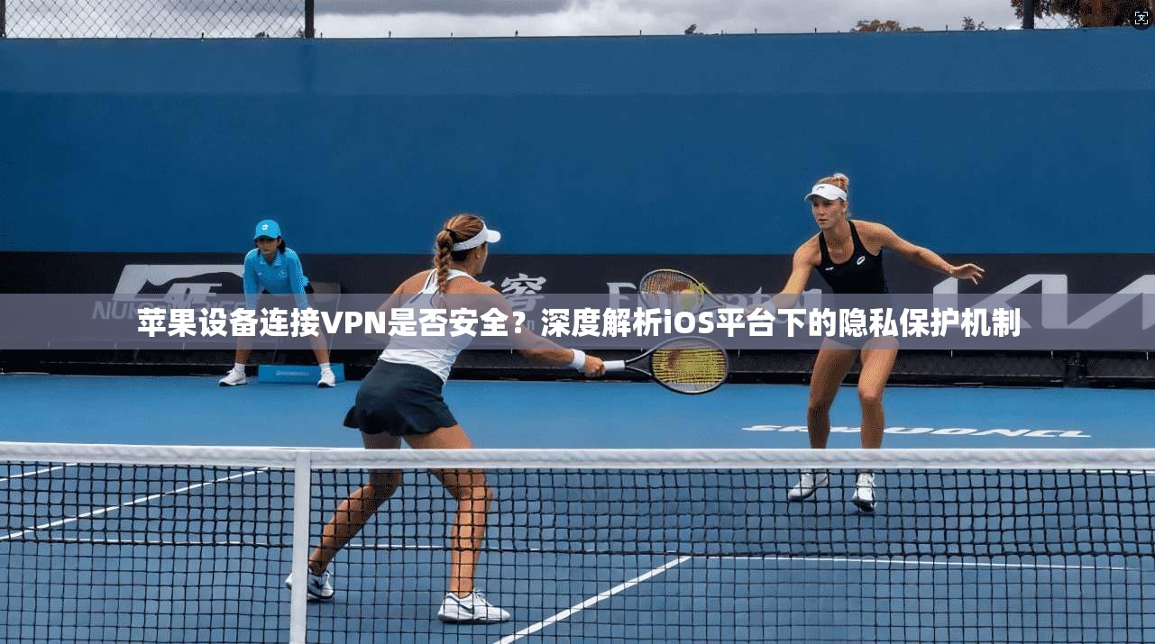 苹果设备连接VPN是否安全？深度解析iOS平台下的隐私保护机制