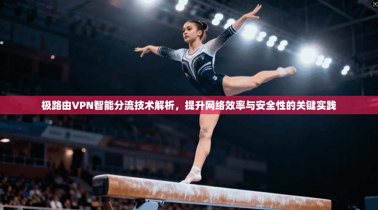 极路由VPN智能分流技术解析，提升网络效率与安全性的关键实践