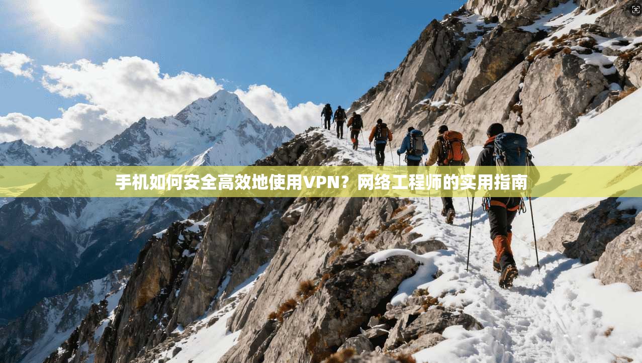 手机如何安全高效地使用VPN？网络工程师的实用指南
