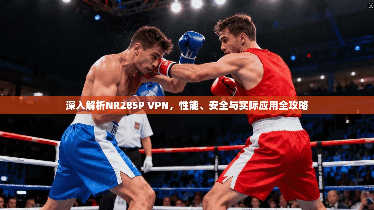 深入解析NR285P VPN，性能、安全与实际应用全攻略