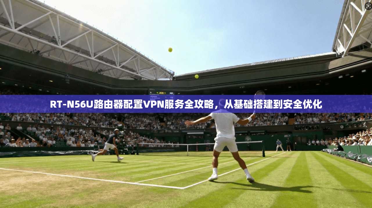 RT-N56U路由器配置VPN服务全攻略，从基础搭建到安全优化