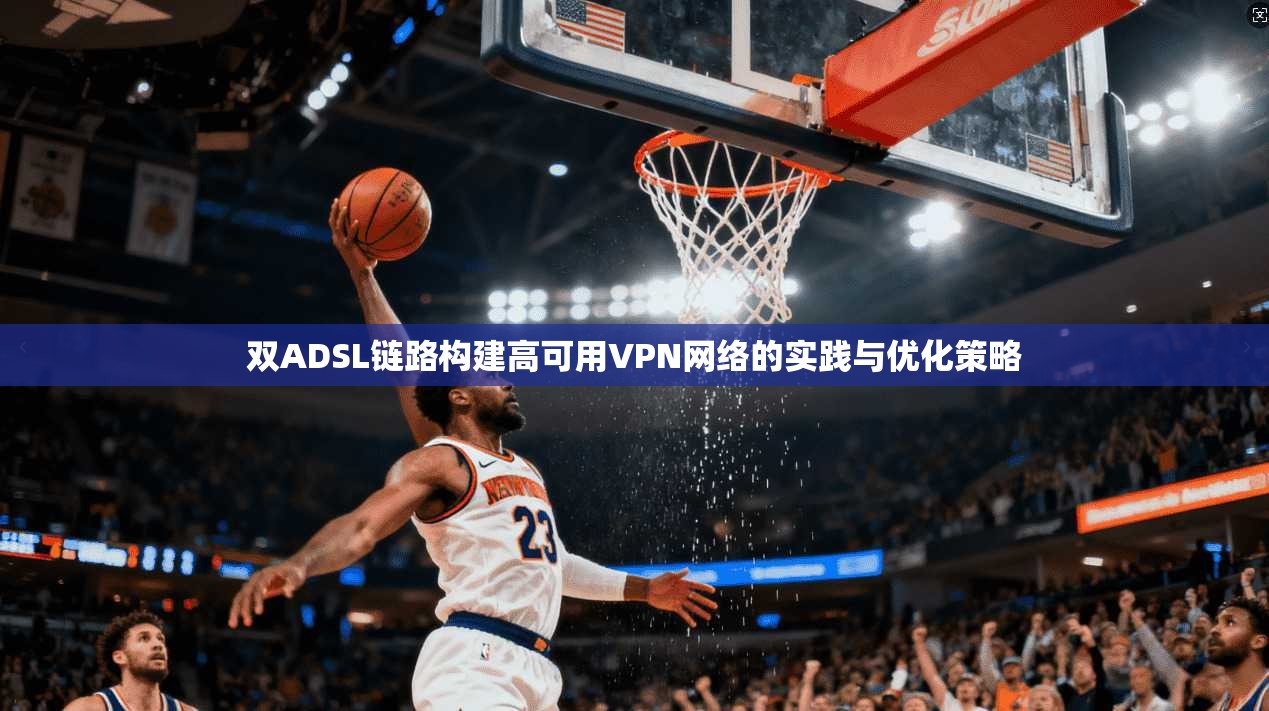 双ADSL链路构建高可用VPN网络的实践与优化策略