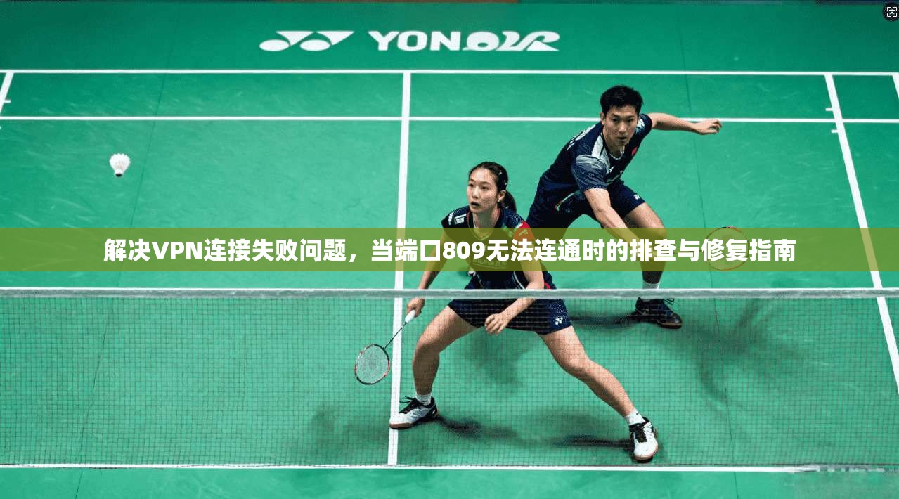 解决VPN连接失败问题，当端口809无法连通时的排查与修复指南