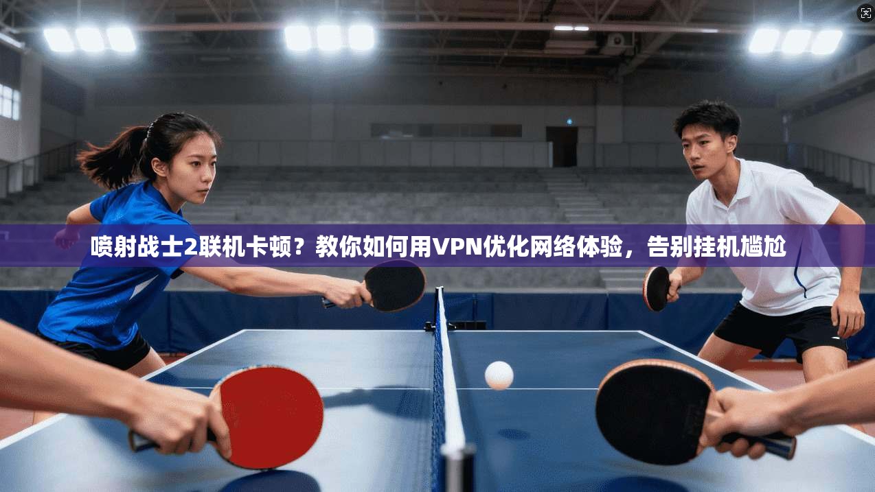 喷射战士2联机卡顿？教你如何用VPN优化网络体验，告别挂机尴尬