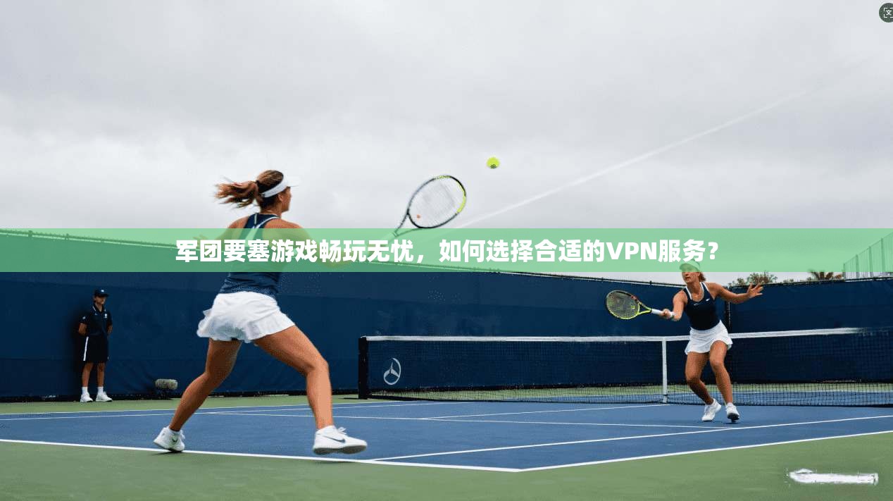 军团要塞游戏畅玩无忧，如何选择合适的VPN服务？