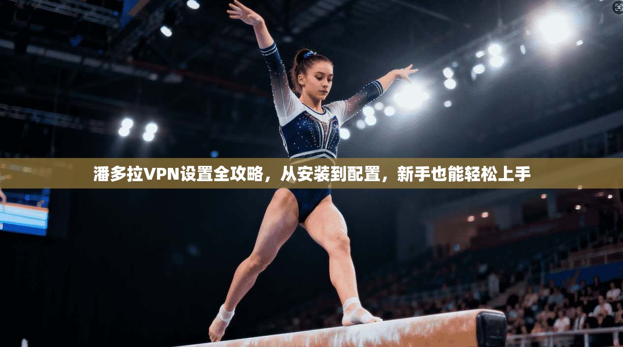 潘多拉VPN设置全攻略，从安装到配置，新手也能轻松上手