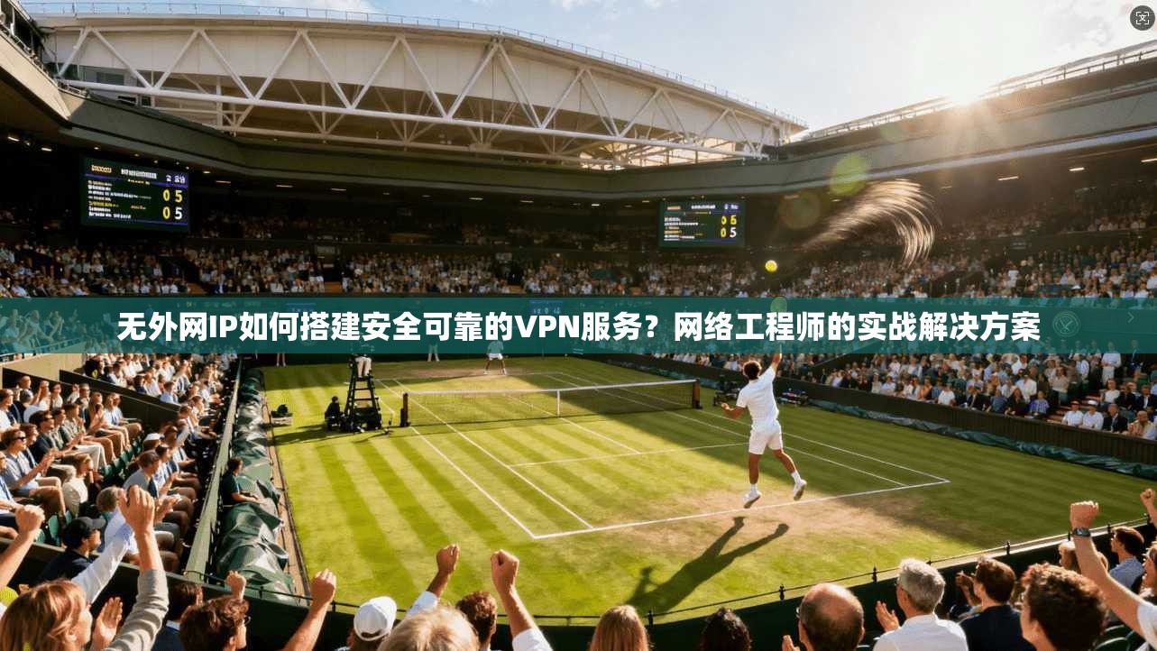 无外网IP如何搭建安全可靠的VPN服务？网络工程师的实战解决方案